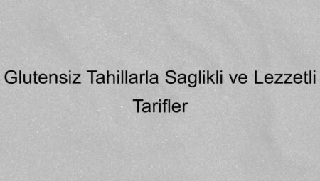 Glutensiz Tahıllarla Sağlıklı ve Lezzetli Tarifler