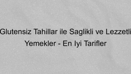 Glutensiz Tahıllar ile Sağlıklı ve Lezzetli Yemekler – En İyi Tarifler